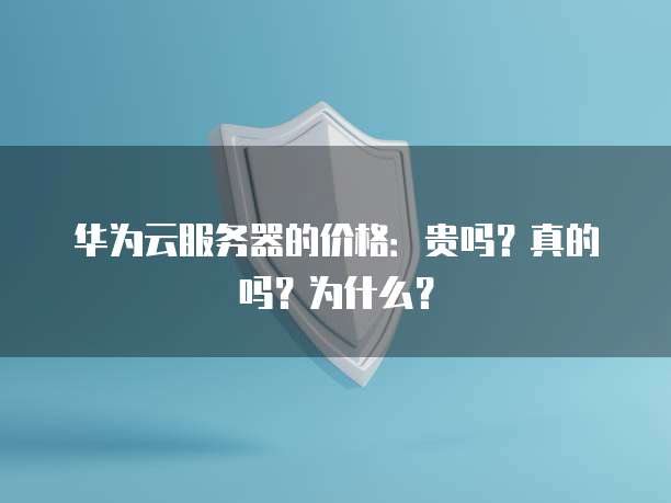 华为云服务器的价格:贵吗?真的吗?为什么?