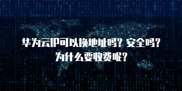 华为云IP可以换地址吗？安全吗？为什么要收费呢？