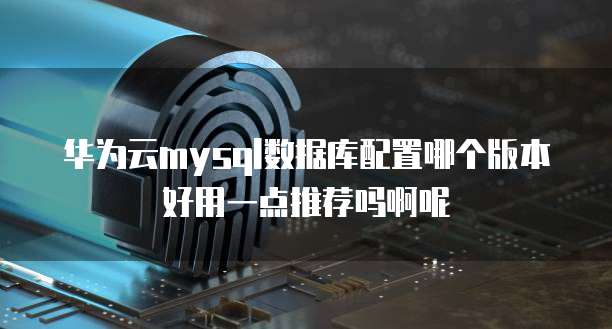 华为云mysql数据库配置哪个版本好用一点推荐吗啊呢