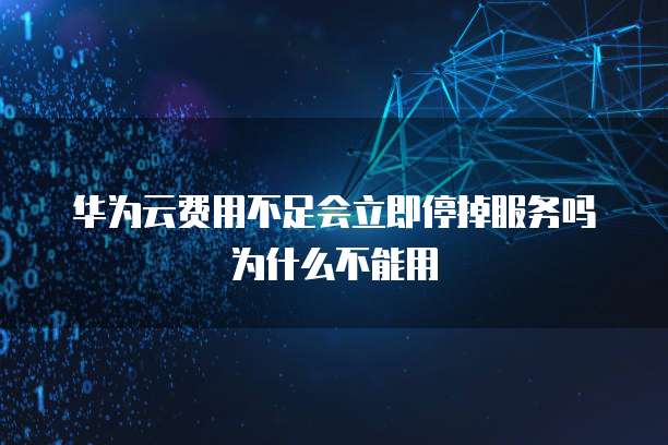 华为云费用不足会立即停掉服务吗为什么不能用