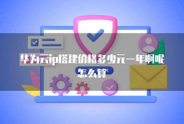 华为云ip搭建价格多少元一年啊呢怎么算