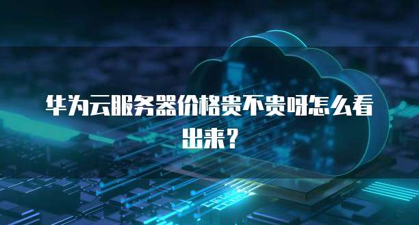 华为云服务器价格贵不贵呀怎么看出来?