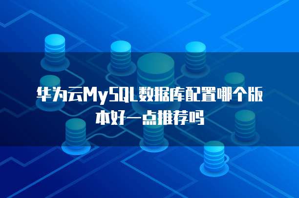 华为云MySQL数据库配置哪个版本好一点推荐吗