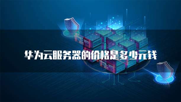 华为云服务器的价格是多少元钱