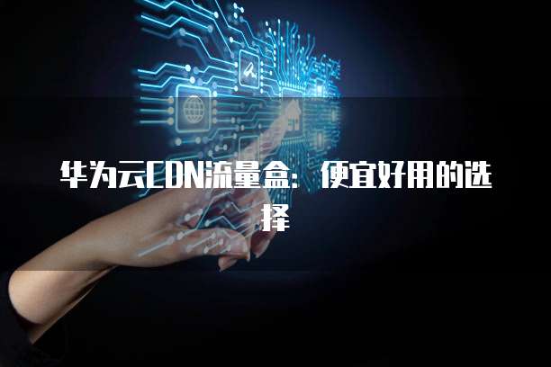 华为云CDN流量盒:便宜好用的选择