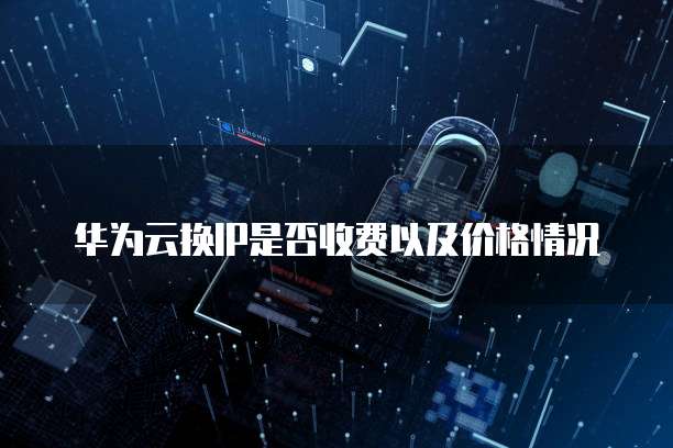 华为云换IP是否收费以及价格情况