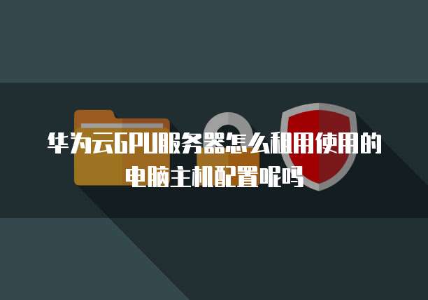 华为云GPU服务器怎么租用使用的电脑主机配置呢吗