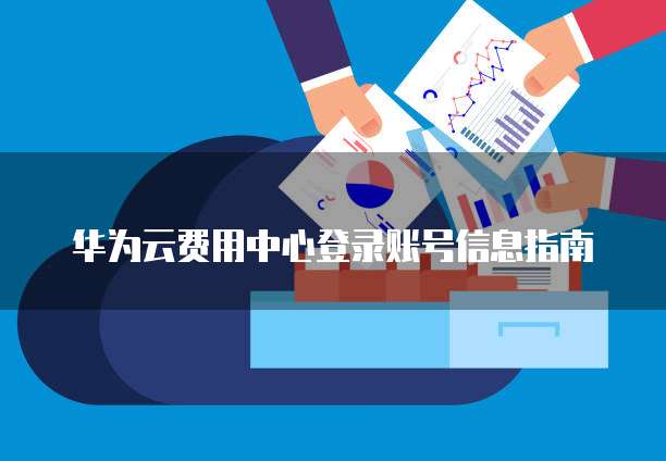 华为云费用中心登录账号信息指南