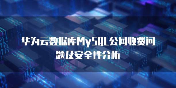 华为云数据库MySQL公网收费问题及安全性分析