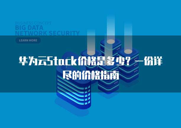 华为云Stack价格是多少？一份详尽的价格指南