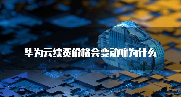 华为云续费价格会变动嘛为什么