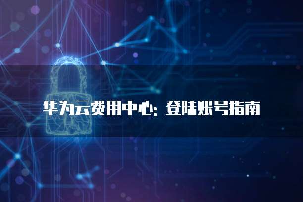 华为云费用中心: 登陆账号指南