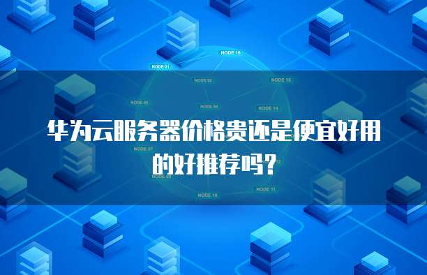 华为云服务器价格贵还是便宜好用的好推荐吗?
