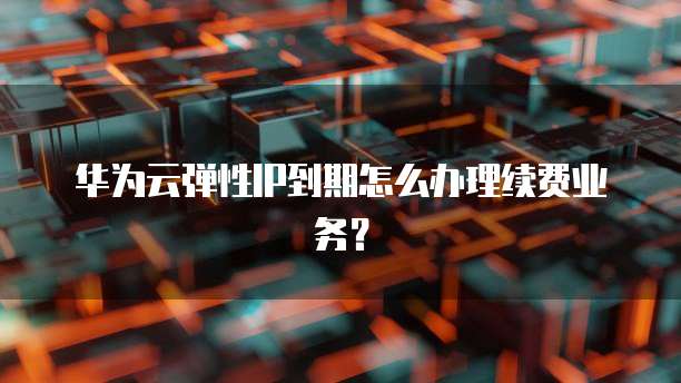 华为云弹性IP到期怎么办理续费业务?