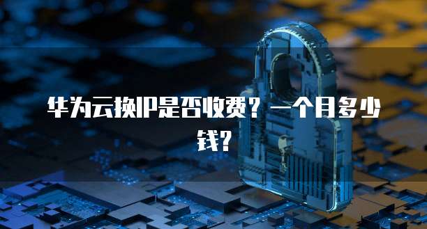 华为云换IP是否收费?一个月多少钱?