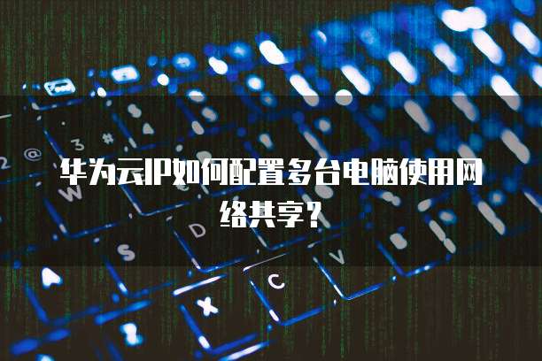 华为云IP如何配置多台电脑使用网络共享?