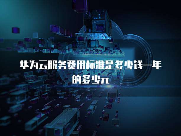 华为云服务费用标准是多少钱一年的多少元