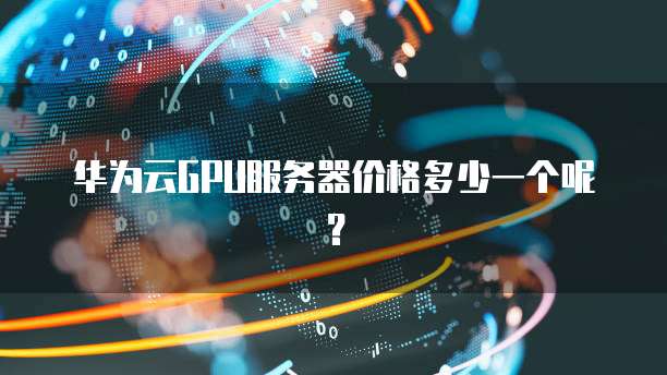 华为云GPU服务器价格多少一个呢?