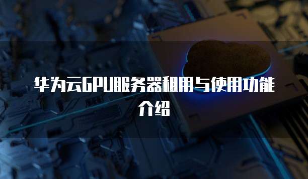 华为云GPU服务器租用与使用功能介绍