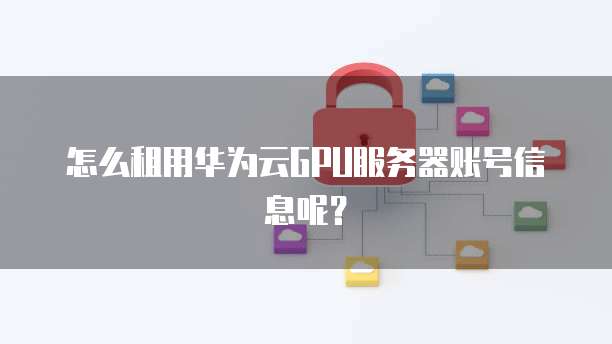 怎么租用华为云GPU服务器账号信息呢?