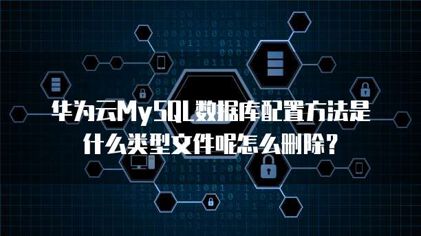 华为云MySQL数据库配置方法是什么类型文件呢怎么删除?
