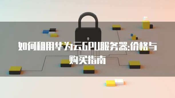 如何租用华为云GPU服务器:价格与购买指南