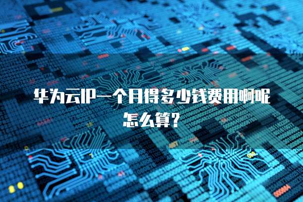 华为云IP一个月得多少钱费用啊呢怎么算?