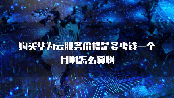 购买华为云服务价格是多少钱一个月啊怎么算啊