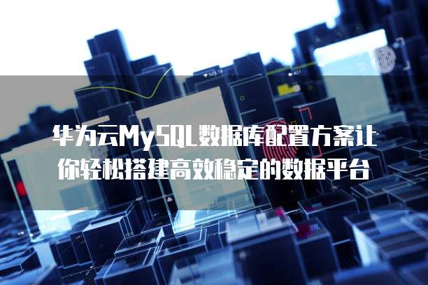 华为云MySQL数据库配置方案让你轻松搭建高效稳定的数据平台
