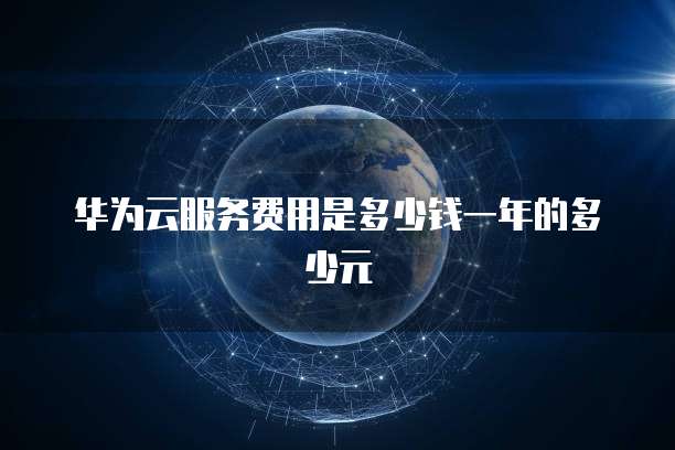 华为云服务费用是多少钱一年的多少元