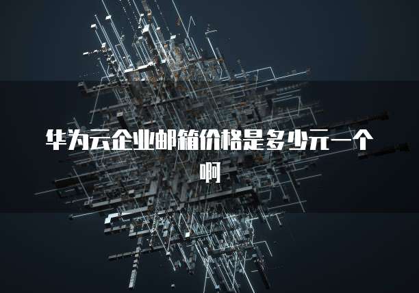 华为云企业邮箱价格是多少元一个啊