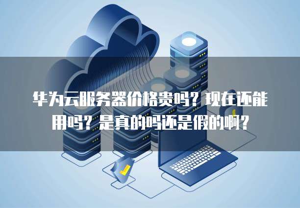 华为云服务器价格贵吗？现在还能用吗？是真的吗还是假的啊？