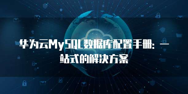华为云MySQL数据库配置手册: 一站式的解决方案