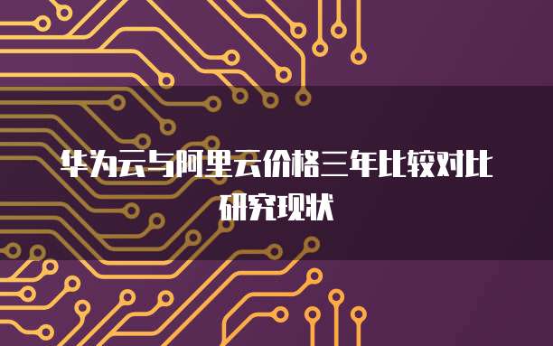 华为云与阿里云价格三年比较对比研究现状