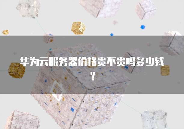 华为云服务器价格贵不贵吗多少钱?