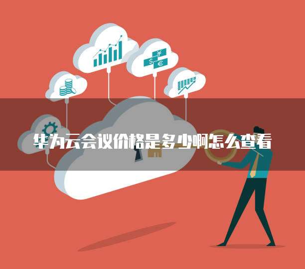 华为云会议价格是多少啊怎么查看