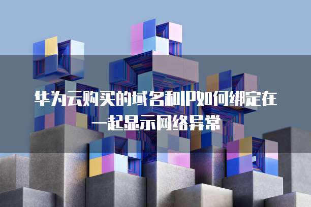 华为云购买的域名和IP如何绑定在一起显示网络异常
