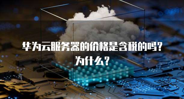华为云服务器的价格是含税的吗?为什么?