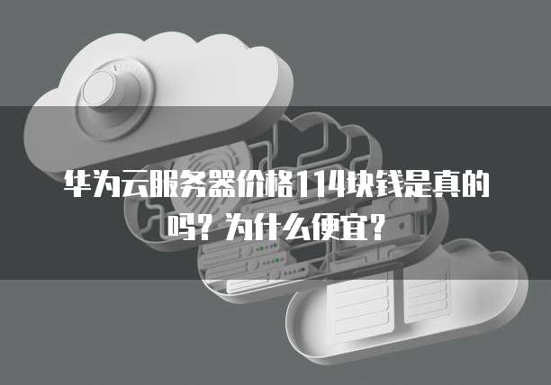 华为云服务器价格114块钱是真的吗?为什么便宜?