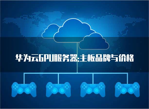 华为云GPU服务器:主板品牌与价格