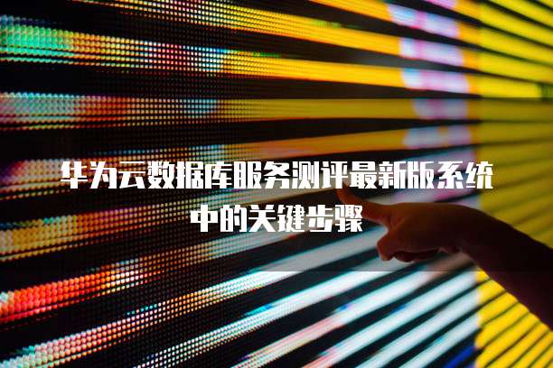 华为云数据库服务测评最新版系统中的关键步骤