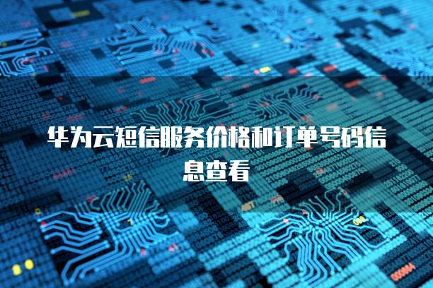 华为云短信服务价格和订单号码信息查看