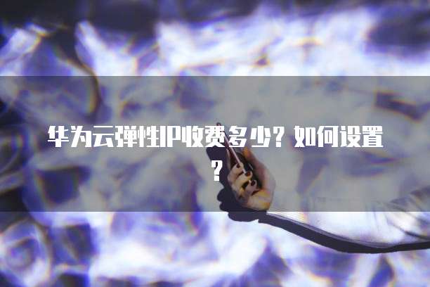 华为云弹性IP收费多少?如何设置?