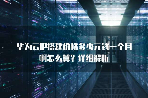 华为云IP搭建价格多少元钱一个月啊怎么算?详细解析