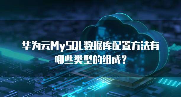 华为云MySQL数据库配置方法有哪些类型的组成?