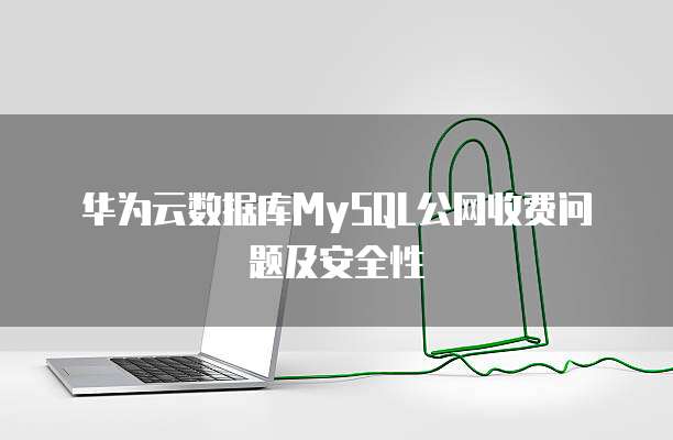 华为云数据库MySQL公网收费问题及安全性
