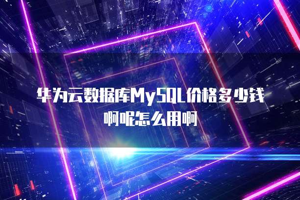 华为云数据库MySQL价格多少钱啊呢怎么用啊