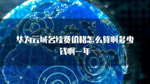华为云域名续费价格怎么算啊多少钱啊一年