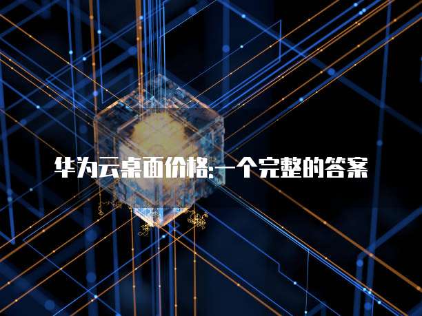 华为云桌面价格:一个完整的答案