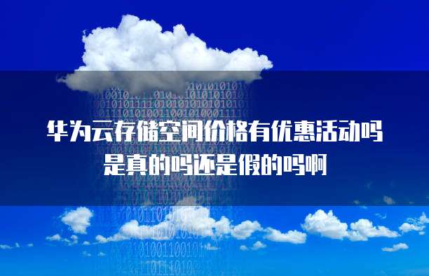 华为云存储空间价格有优惠活动吗是真的吗还是假的吗啊